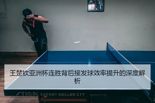 王楚钦亚洲杯连胜背后接发球效率提升的深度解析