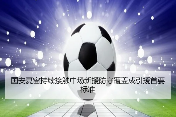 国安夏窗持续接触中场新援防守覆盖成引援首要标准