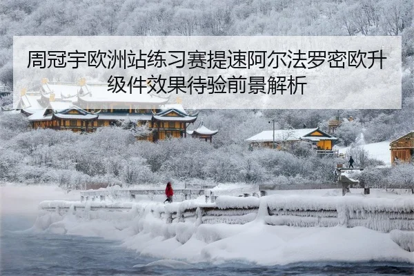 周冠宇欧洲站练习赛提速阿尔法罗密欧升级件效果待验前景解析