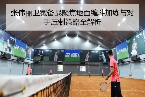 张伟丽卫冕备战聚焦地面缠斗加练与对手压制策略全解析