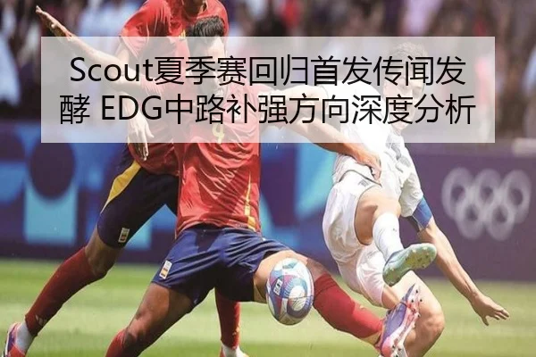 Scout夏季赛回归首发传闻发酵 EDG中路补强方向深度分析