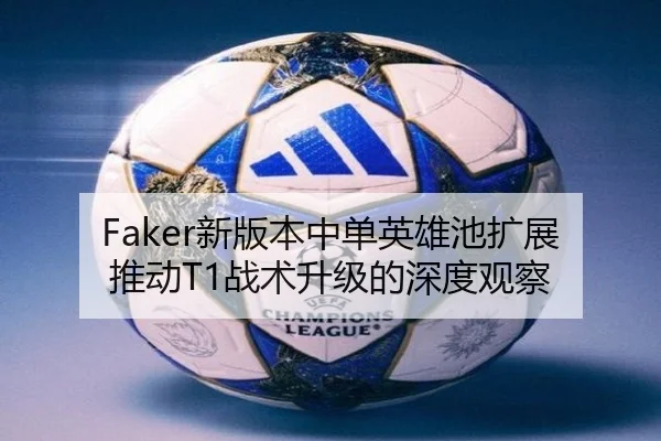 Faker新版本中单英雄池扩展推动T1战术升级的深度观察