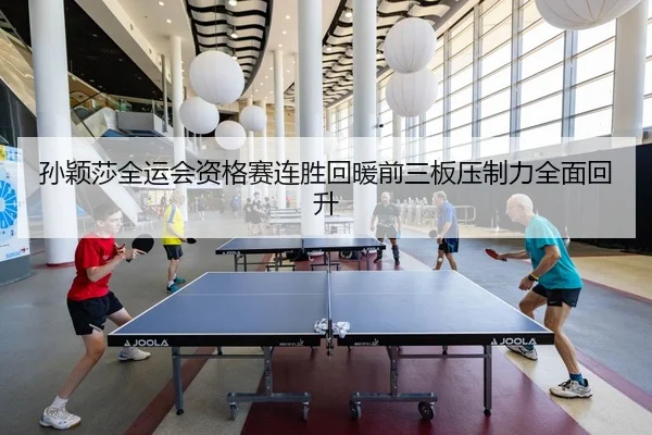 孙颖莎全运会资格赛连胜回暖前三板压制力全面回升