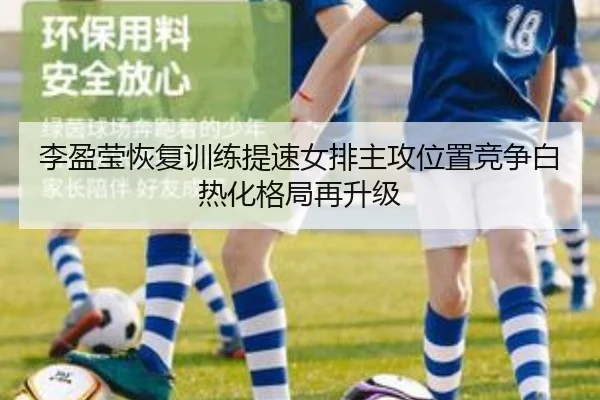 李盈莹恢复训练提速女排主攻位置竞争白热化格局再升级