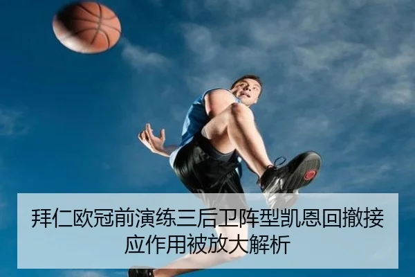 拜仁欧冠前演练三后卫阵型凯恩回撤接应作用被放大解析