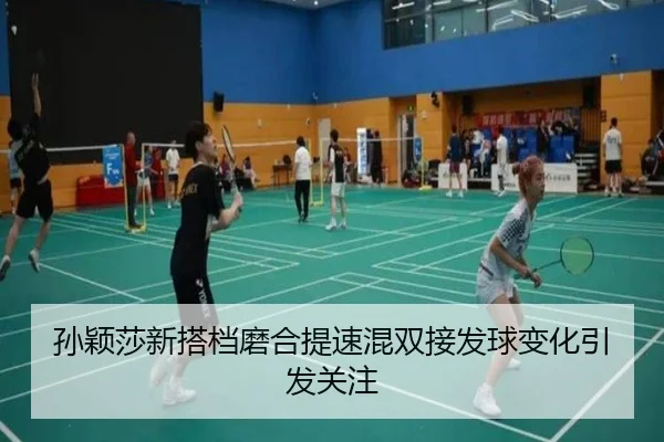 孙颖莎新搭档磨合提速混双接发球变化引发关注